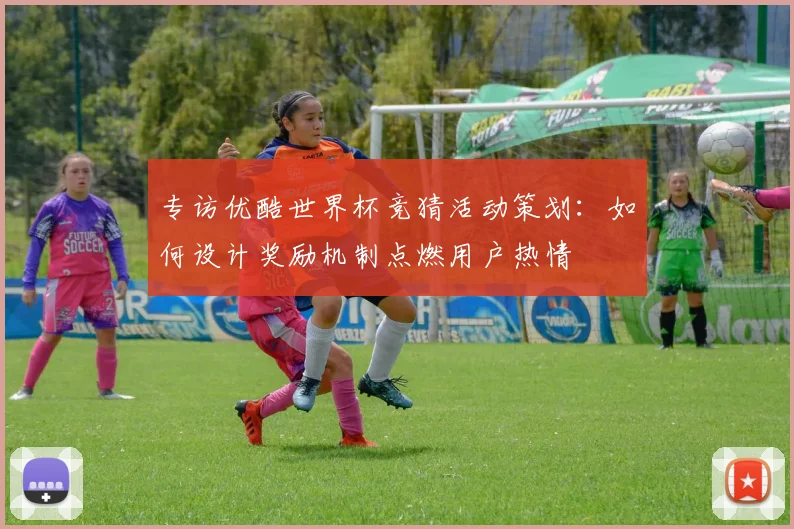 专访优酷世界杯竞猜活动策划：如何设计奖励机制点燃用户热情