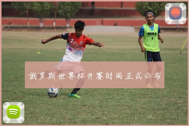 俄罗斯世界杯开赛时间正式公布