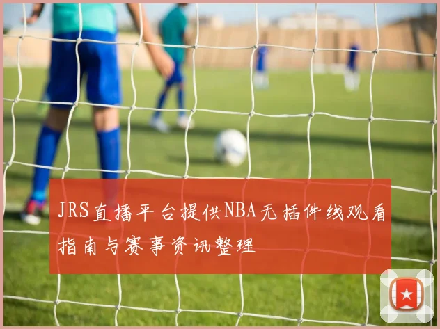 JRS直播平台提供NBA无插件线观看指南与赛事资讯整理