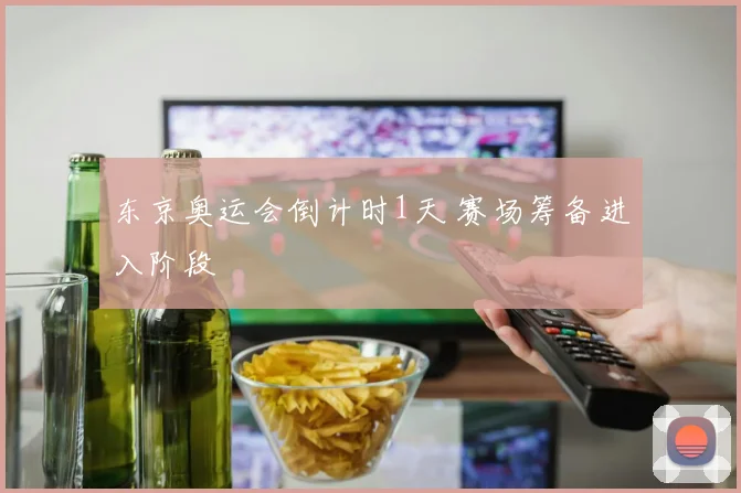 东京奥运会倒计时1天 赛场筹备进入阶段