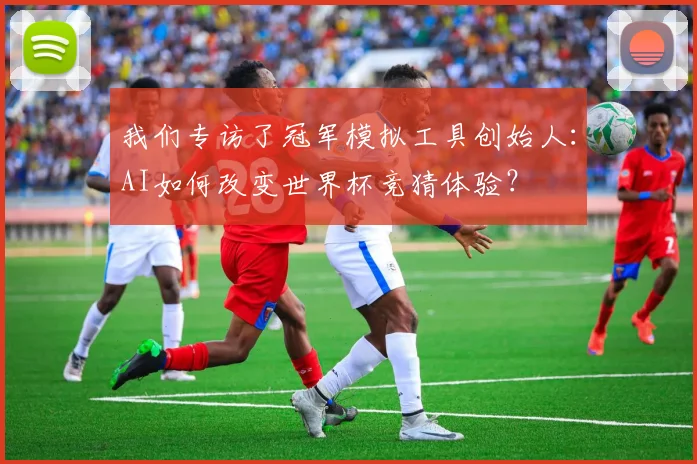我们专访了冠军模拟工具创始人：AI如何改变世界杯竞猜体验？