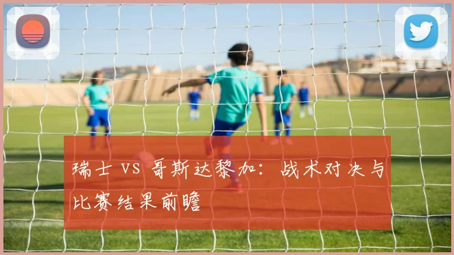 瑞士 vs 哥斯达黎加：战术对决与比赛结果前瞻