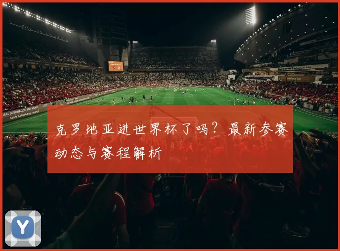 克罗地亚进世界杯了吗？最新参赛动态与赛程解析