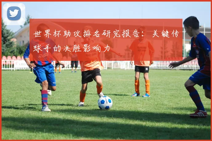 世界杯助攻排名研究报告：关键传球手的决胜影响力