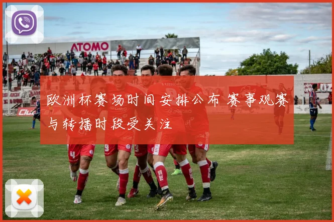欧洲杯赛场时间安排公布 赛事观赛与转播时段受关注
