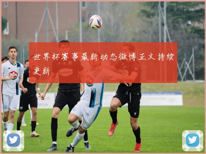 世界杯赛事最新动态微博正文持续更新