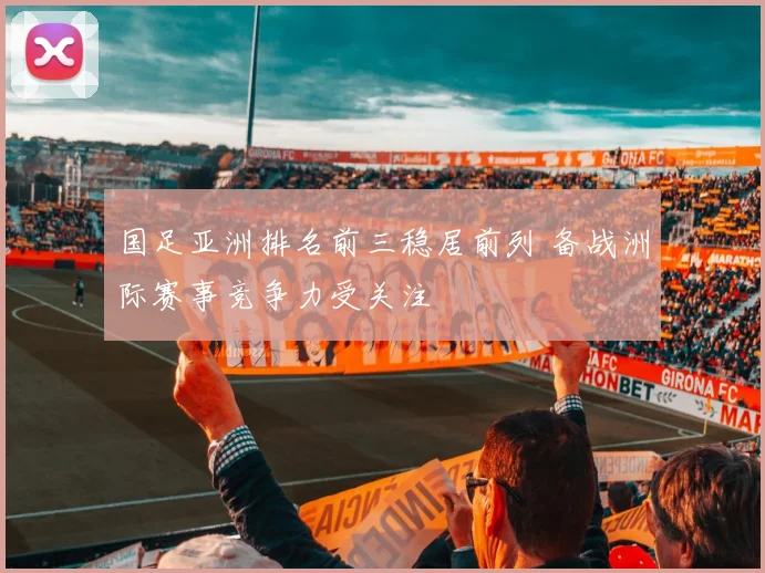 国足亚洲排名前三稳居前列 备战洲际赛事竞争力受关注